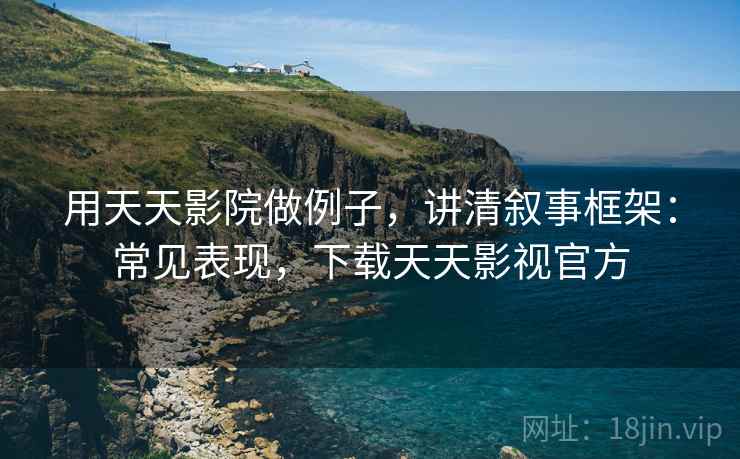 用天天影院做例子，讲清叙事框架：常见表现，下载天天影视官方