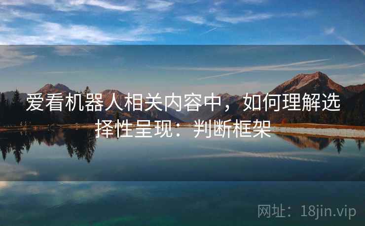 爱看机器人相关内容中，如何理解选择性呈现：判断框架