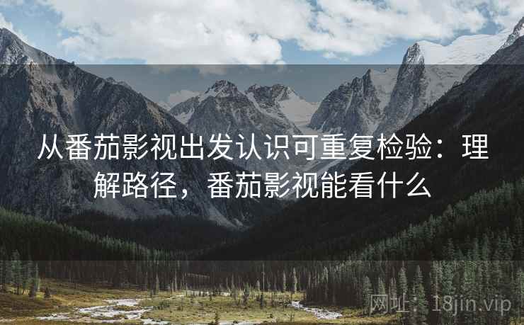 从番茄影视出发认识可重复检验：理解路径，番茄影视能看什么