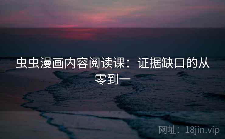 虫虫漫画内容阅读课：证据缺口的从零到一