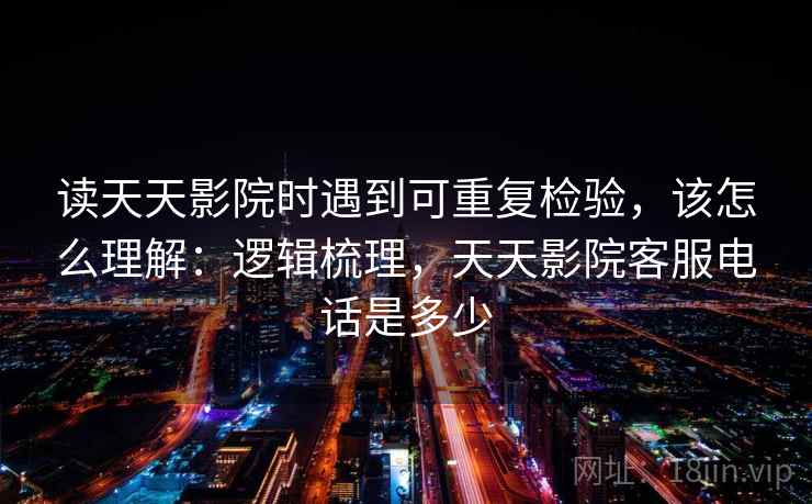 读天天影院时遇到可重复检验，该怎么理解：逻辑梳理，天天影院客服电话是多少