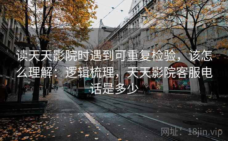 读天天影院时遇到可重复检验，该怎么理解：逻辑梳理，天天影院客服电话是多少