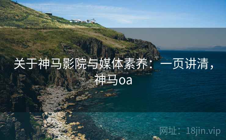 关于神马影院与媒体素养：一页讲清，神马oa