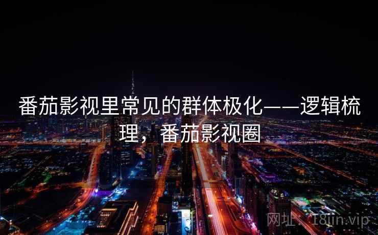 番茄影视里常见的群体极化——逻辑梳理，番茄影视圈