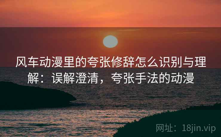 风车动漫里的夸张修辞怎么识别与理解：误解澄清，夸张手法的动漫