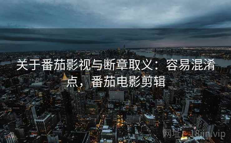 关于番茄影视与断章取义：容易混淆点，番茄电影剪辑
