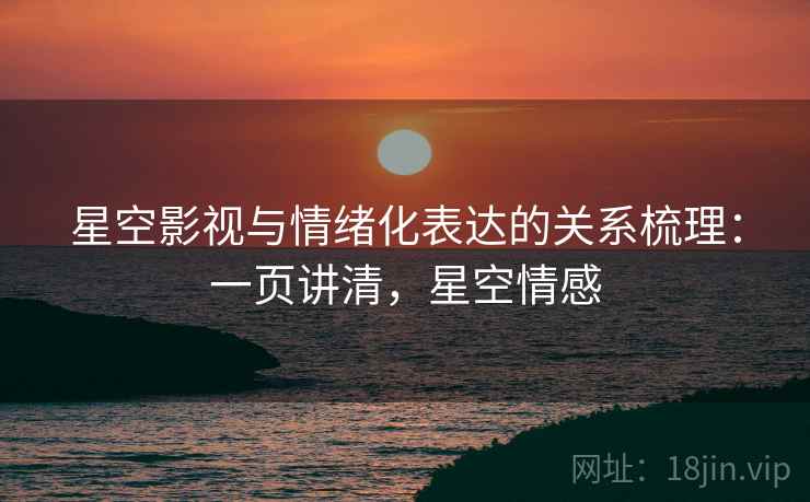 星空影视与情绪化表达的关系梳理：一页讲清，星空情感