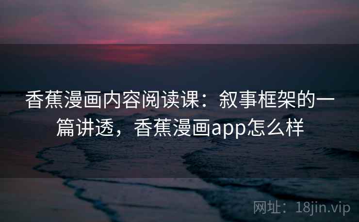 香蕉漫画内容阅读课：叙事框架的一篇讲透，香蕉漫画app怎么样