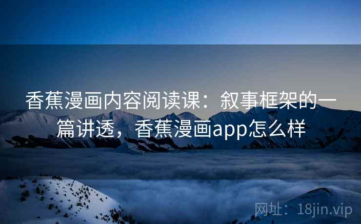 香蕉漫画内容阅读课：叙事框架的一篇讲透，香蕉漫画app怎么样