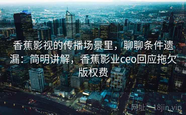 香蕉影视的传播场景里，聊聊条件遗漏：简明讲解，香蕉影业ceo回应拖欠版权费