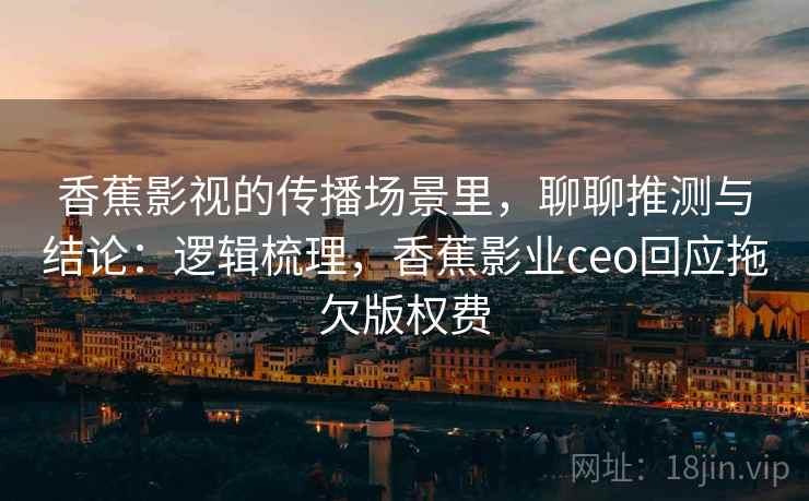 香蕉影视的传播场景里，聊聊推测与结论：逻辑梳理，香蕉影业ceo回应拖欠版权费