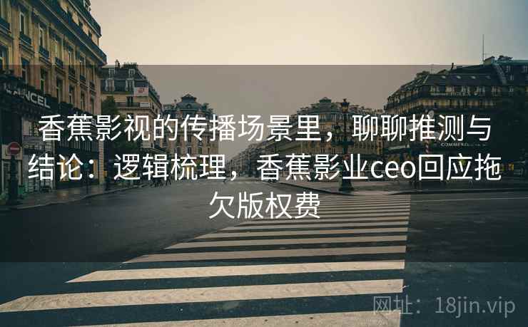 香蕉影视的传播场景里，聊聊推测与结论：逻辑梳理，香蕉影业ceo回应拖欠版权费