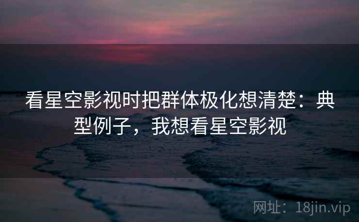 看星空影视时把群体极化想清楚：典型例子，我想看星空影视