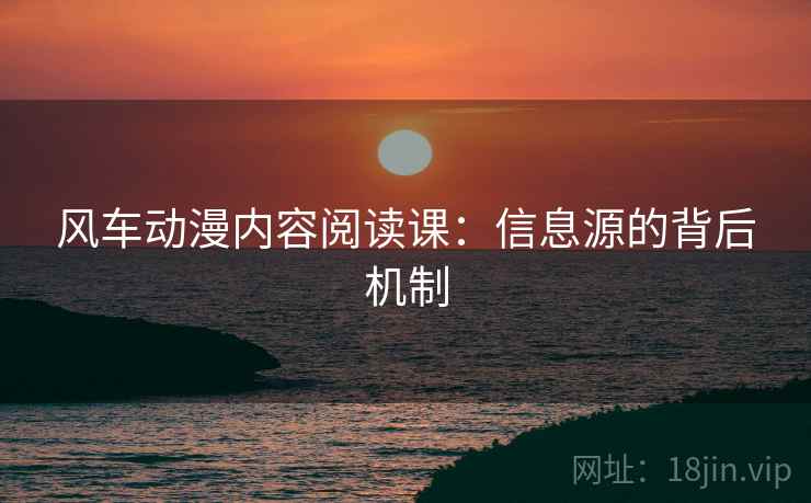 风车动漫内容阅读课：信息源的背后机制