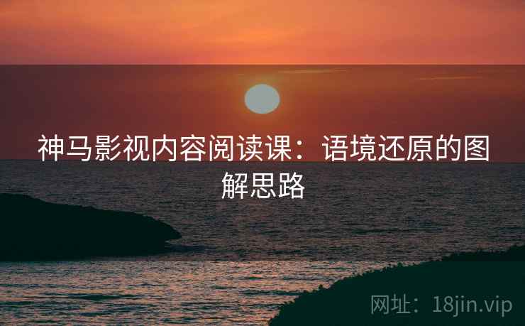 神马影视内容阅读课：语境还原的图解思路