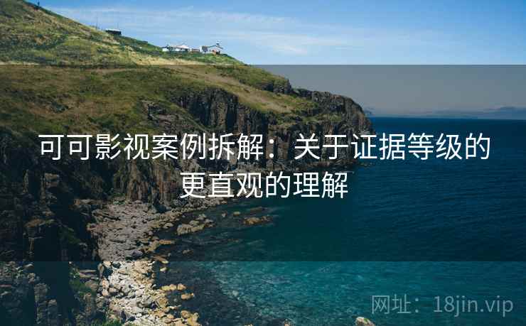 可可影视案例拆解：关于证据等级的更直观的理解