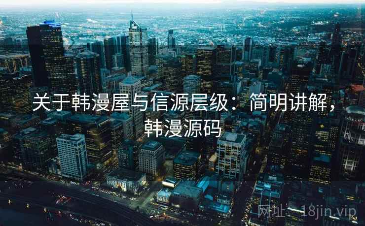 关于韩漫屋与信源层级：简明讲解，韩漫源码