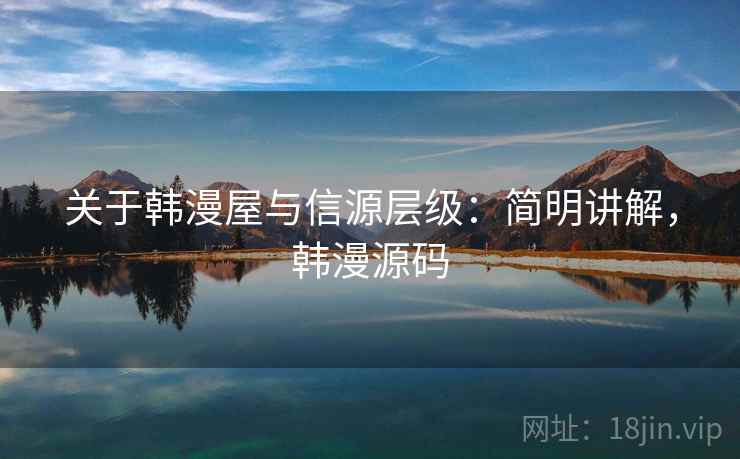 关于韩漫屋与信源层级：简明讲解，韩漫源码