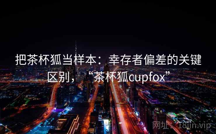 把茶杯狐当样本：幸存者偏差的关键区别，“茶杯狐cupfox”