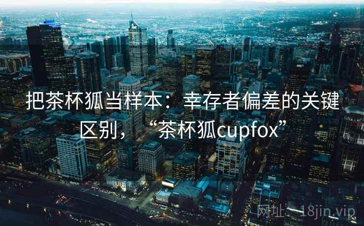 把茶杯狐当样本：幸存者偏差的关键区别，“茶杯狐cupfox”