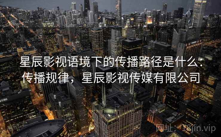 星辰影视语境下的传播路径是什么：传播规律，星辰影视传媒有限公司