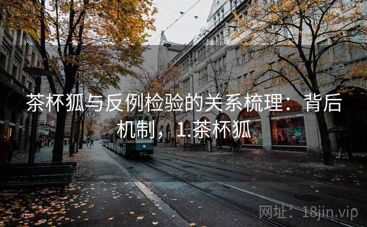 茶杯狐与反例检验的关系梳理：背后机制，1.茶杯狐
