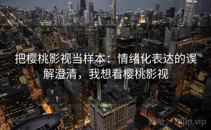把樱桃影视当样本：情绪化表达的误解澄清，我想看樱桃影视