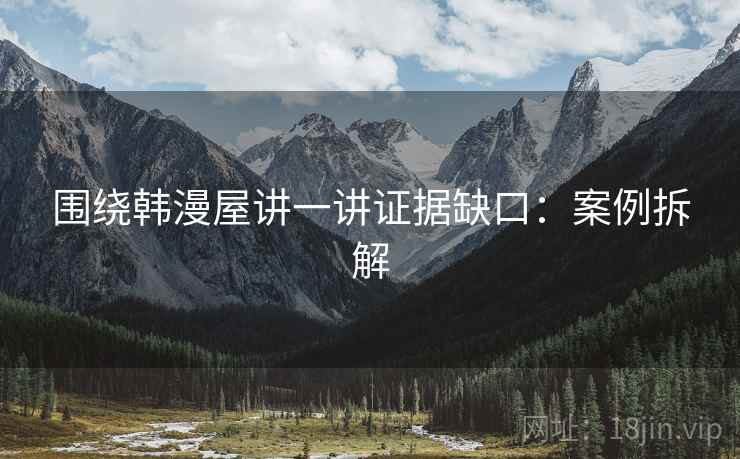 围绕韩漫屋讲一讲证据缺口：案例拆解
