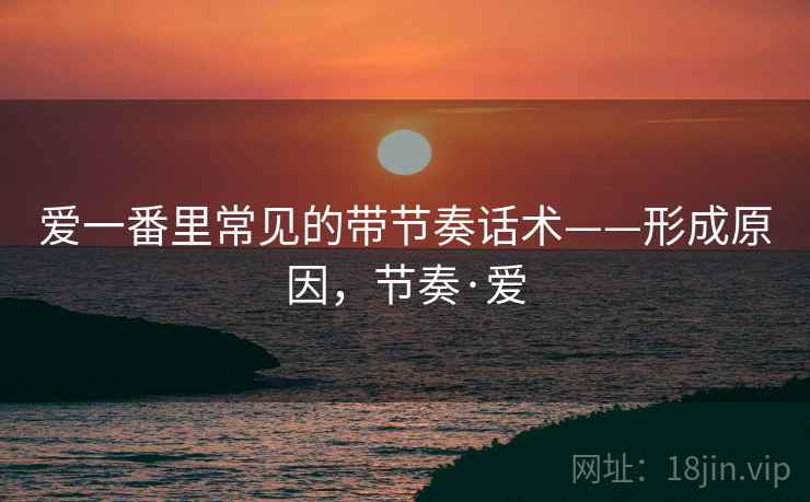 爱一番里常见的带节奏话术——形成原因，节奏·爱