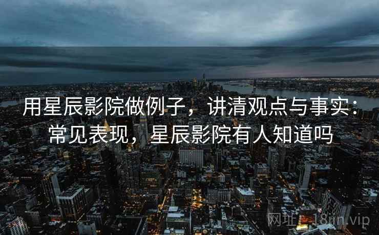 用星辰影院做例子，讲清观点与事实：常见表现，星辰影院有人知道吗