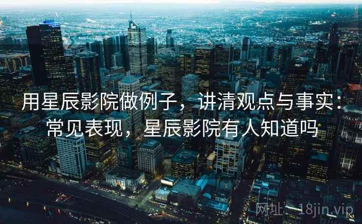 用星辰影院做例子，讲清观点与事实：常见表现，星辰影院有人知道吗