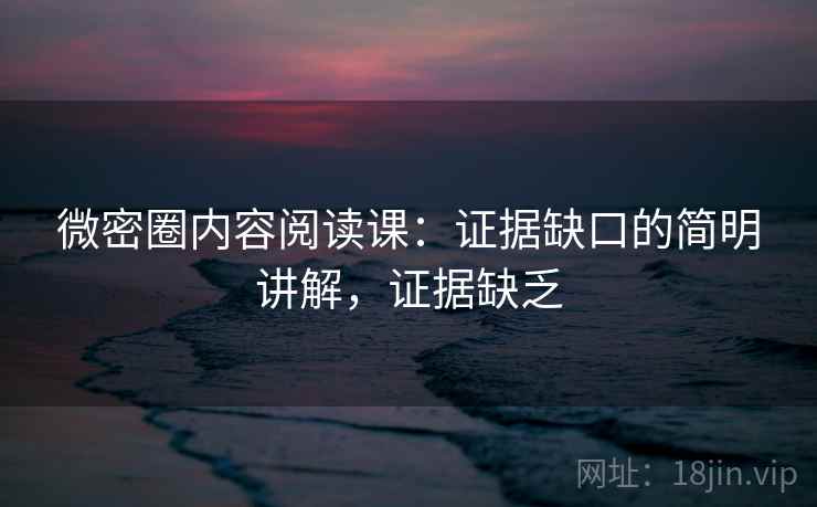 微密圈内容阅读课：证据缺口的简明讲解，证据缺乏