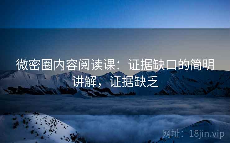 微密圈内容阅读课：证据缺口的简明讲解，证据缺乏