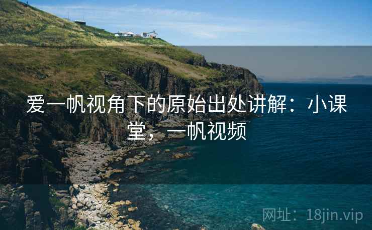 爱一帆视角下的原始出处讲解：小课堂，一帆视频