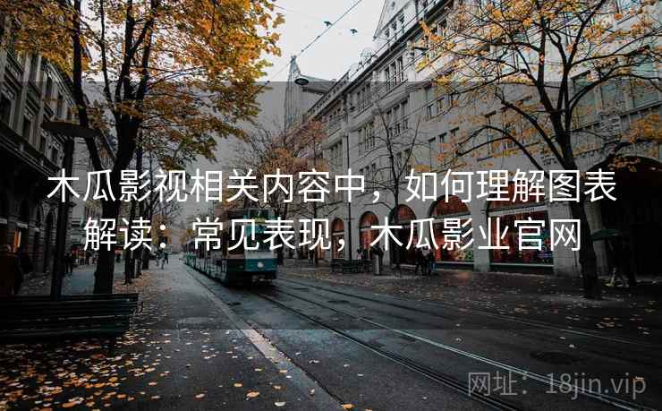 木瓜影视相关内容中，如何理解图表解读：常见表现，木瓜影业官网