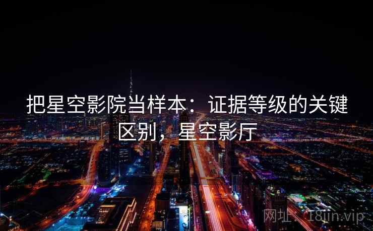 把星空影院当样本：证据等级的关键区别，星空影厅