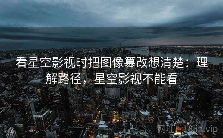 看星空影视时把图像篡改想清楚：理解路径，星空影视不能看