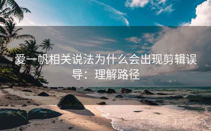 爱一帆相关说法为什么会出现剪辑误导：理解路径
