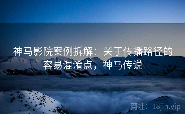 神马影院案例拆解：关于传播路径的容易混淆点，神马传说