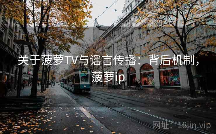 关于菠萝TV与谣言传播：背后机制，菠萝ip