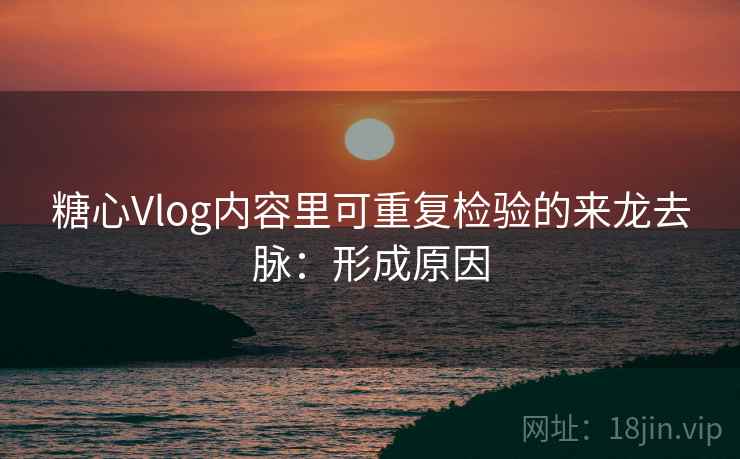 糖心Vlog内容里可重复检验的来龙去脉：形成原因
