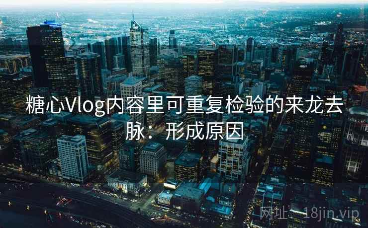 糖心Vlog内容里可重复检验的来龙去脉：形成原因