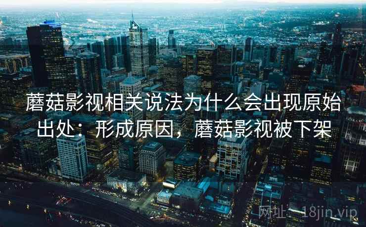 蘑菇影视相关说法为什么会出现原始出处：形成原因，蘑菇影视被下架