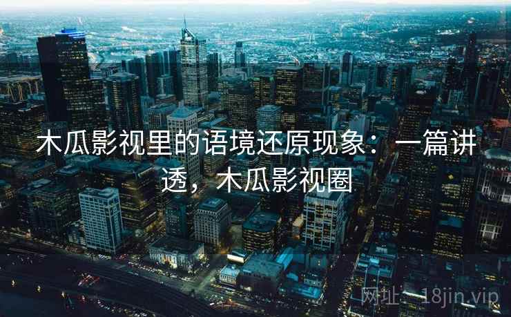 木瓜影视里的语境还原现象：一篇讲透，木瓜影视圈