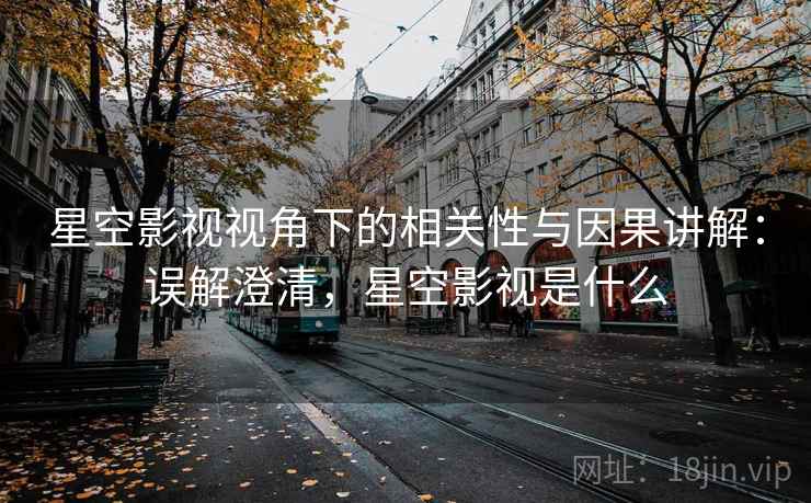 星空影视视角下的相关性与因果讲解：误解澄清，星空影视是什么