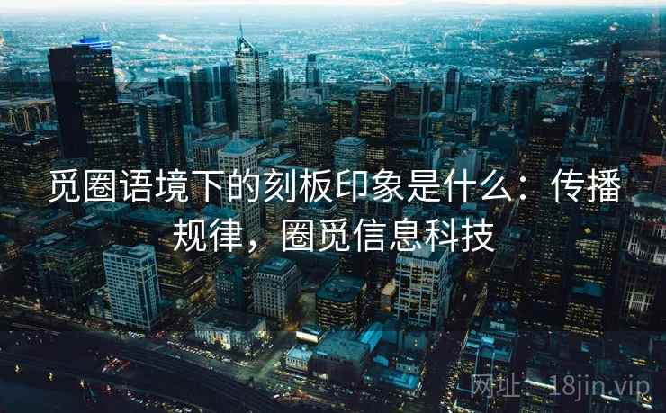 觅圈语境下的刻板印象是什么：传播规律，圈觅信息科技