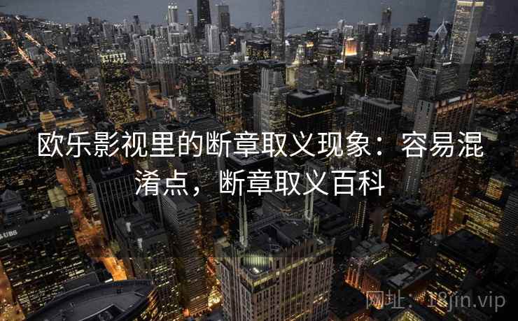 欧乐影视里的断章取义现象:容易混淆点,断章取义百科 欧乐影视里的断章取义现象:容易混淆点,断章取义百科