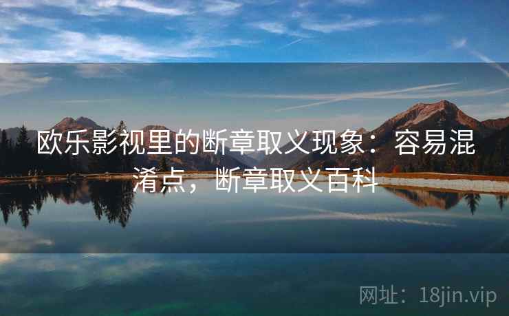 欧乐影视里的断章取义现象:容易混淆点,断章取义百科 欧乐影视里的断章取义现象:容易混淆点,断章取义百科