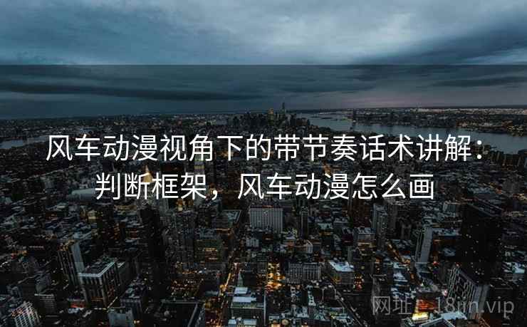 风车动漫视角下的带节奏话术讲解:判断框架,风车动漫怎么画 风车动漫视角下的带节奏话术讲解:判断框架,风车动漫怎么画