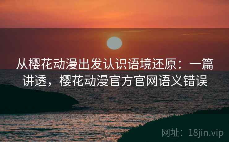 从樱花动漫出发认识语境还原:一篇讲透,樱花动漫官方官网语义错误 从樱花动漫出发认识语境还原:一篇讲透,樱花动漫官方官网语义错误
